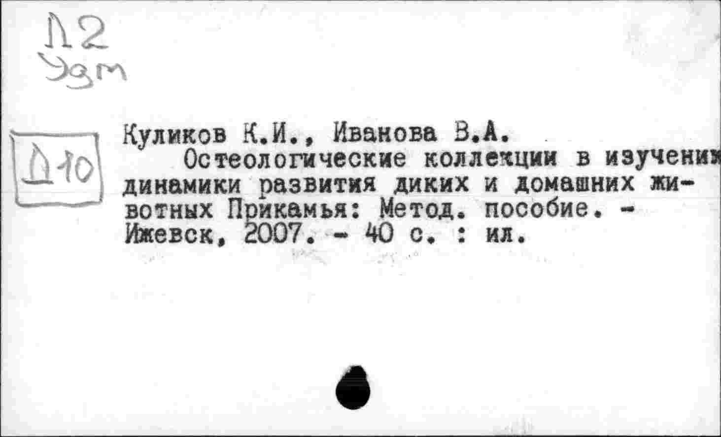 ﻿Куликов К.И., Иванова В.А.
Остеологические коллекции в изучені динамики развития диких и домашних животных Прикамья: Метод, пособие. -Ижевск, 2007. - 40 с. : ил.